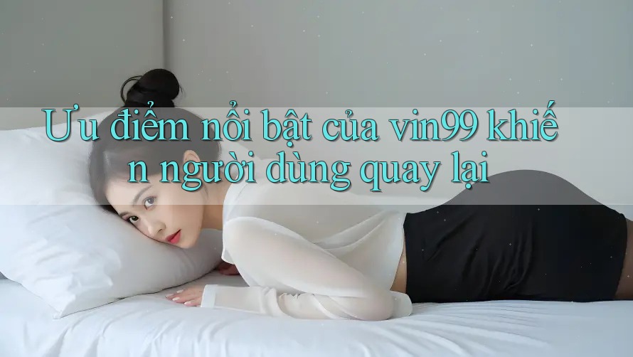Ưu điểm nổi bật của vin99 khiến người dùng quay lại Ưu điểm nổi bật của vin99 khiến người dùng quay lại