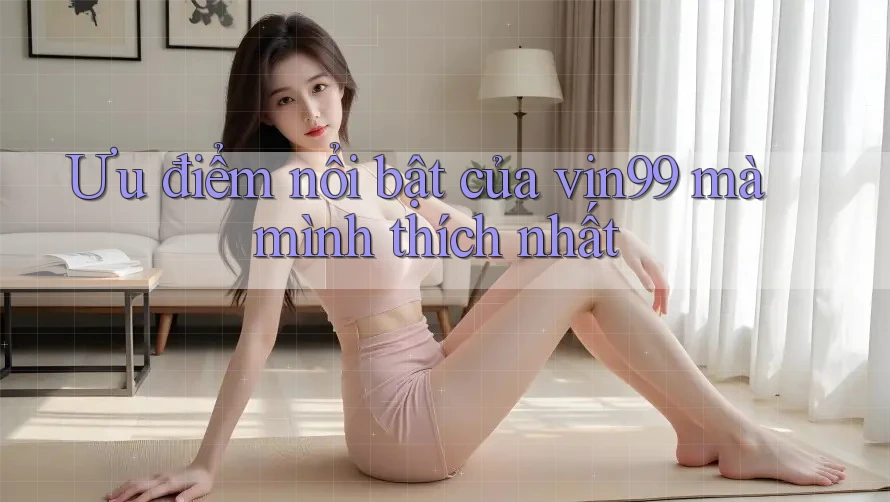 Ưu điểm nổi bật của vin99 mà mình thích nhất