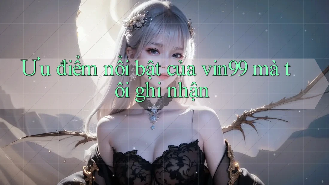 Ưu điểm nổi bật của vin99 mà tôi ghi nhận Ưu điểm nổi bật của vin99 mà tôi ghi nhận