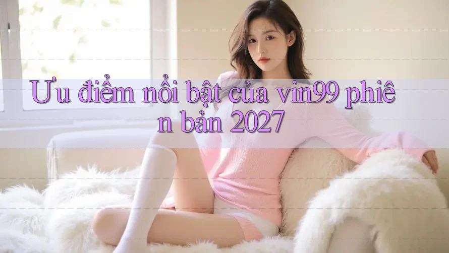 Ưu điểm nổi bật của vin99 phiên bản 2027 Ưu điểm nổi bật của vin99 phiên bản 2027