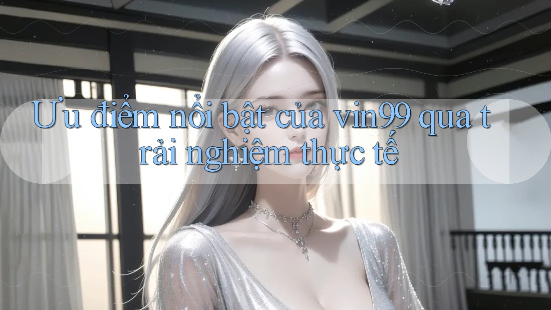 Ưu điểm nổi bật của vin99 qua trải nghiệm thực tế Ưu điểm nổi bật của vin99 qua trải nghiệm thực tế