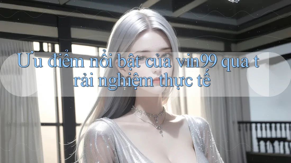 Ưu điểm nổi bật của vin99 qua trải nghiệm thực tế Ưu điểm nổi bật của vin99 qua trải nghiệm thực tế