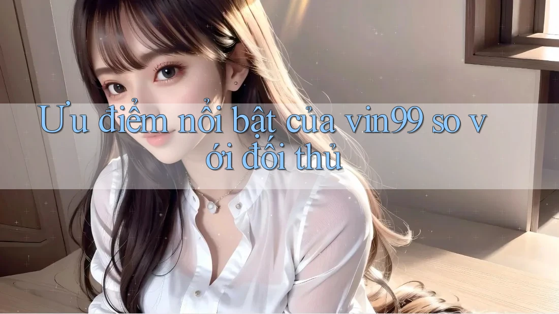 Ưu điểm nổi bật của vin99 so với đối thủ Ưu điểm nổi bật của vin99 so với đối thủ