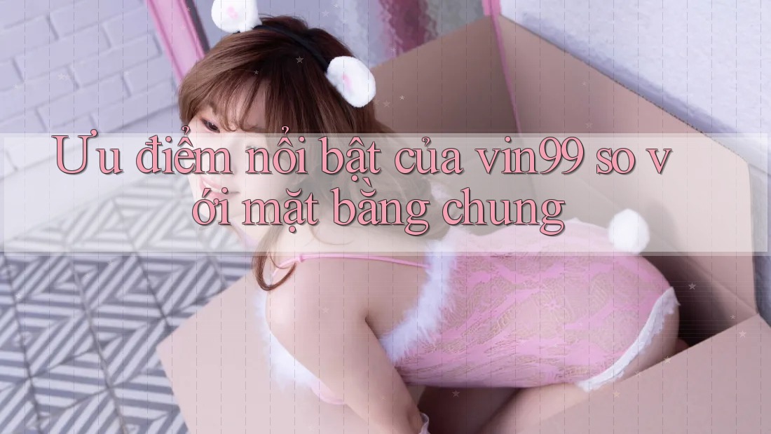 Ưu điểm nổi bật của vin99 so với mặt bằng chung Ưu điểm nổi bật của vin99 so với mặt bằng chung