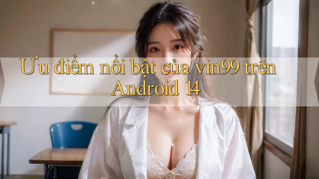 Ưu điểm nổi bật của vin99 trên Android 14 Ưu điểm nổi bật của vin99 trên Android 14