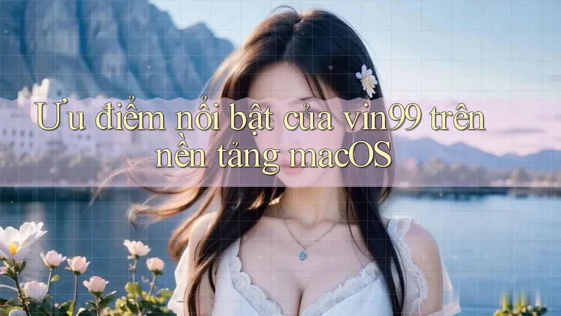Ưu điểm nổi bật của vin99 trên nền tảng macOS Ưu điểm nổi bật của vin99 trên nền tảng macOS