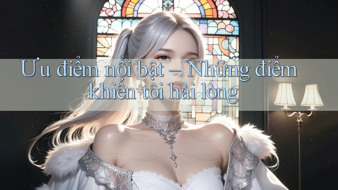 Ưu điểm nổi bật – Những điểm khiến tôi hài lòng Ưu điểm nổi bật – Những điểm khiến tôi hài lòng