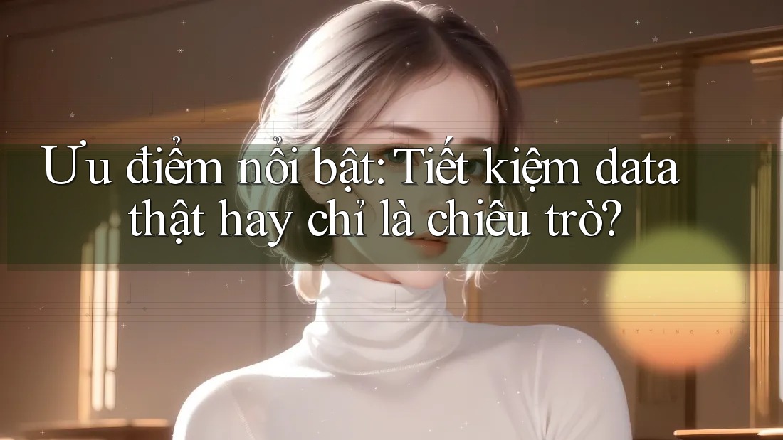 Ưu điểm nổi bật: Tiết kiệm data thật hay chỉ là chiêu trò? Ưu điểm nổi bật: Tiết kiệm data thật hay chỉ là chiêu trò?