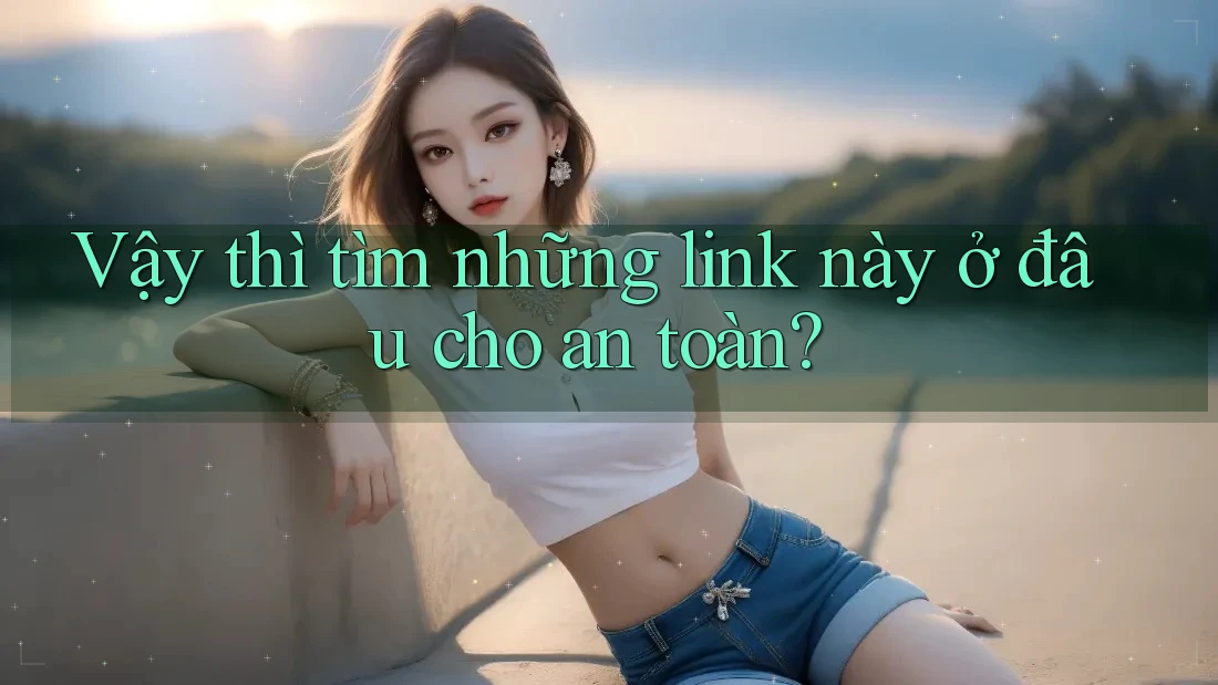Vậy thì tìm những link này ở đâu cho an toàn?