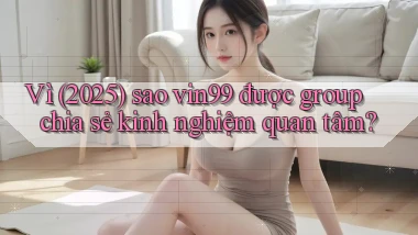 Vì (2025) sao vin99 được group chia sẻ kinh nghiệm quan tâm