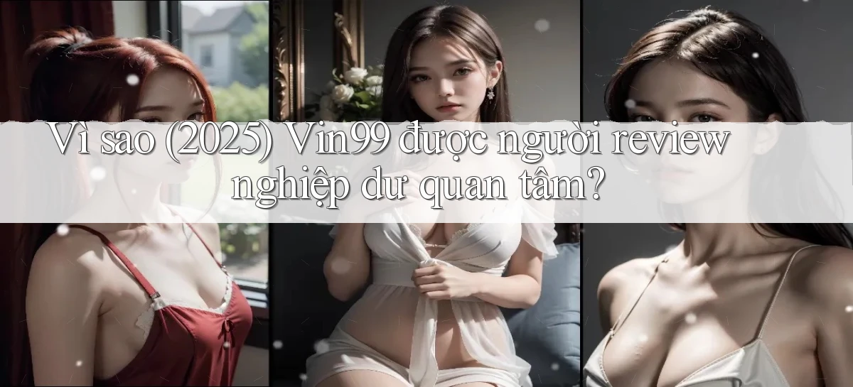 Vì sao (2025) Vin99 được người review nghiệp dư quan tâm