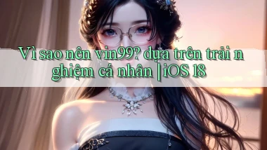 Vì sao nên vin99 dựa trên trải nghiệm cá nhân iOS 18