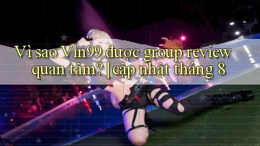Vì sao Vin99 được group review quan tâm cập nhật tháng 8