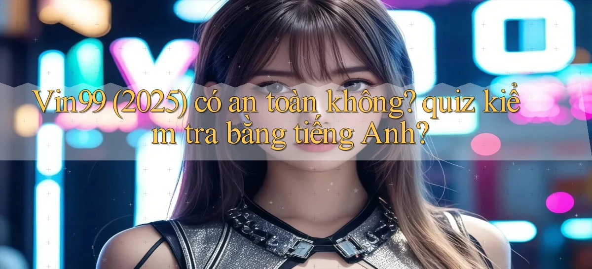 Vin99 (2025) có an toàn không quiz kiểm tra bằng tiếng Anh