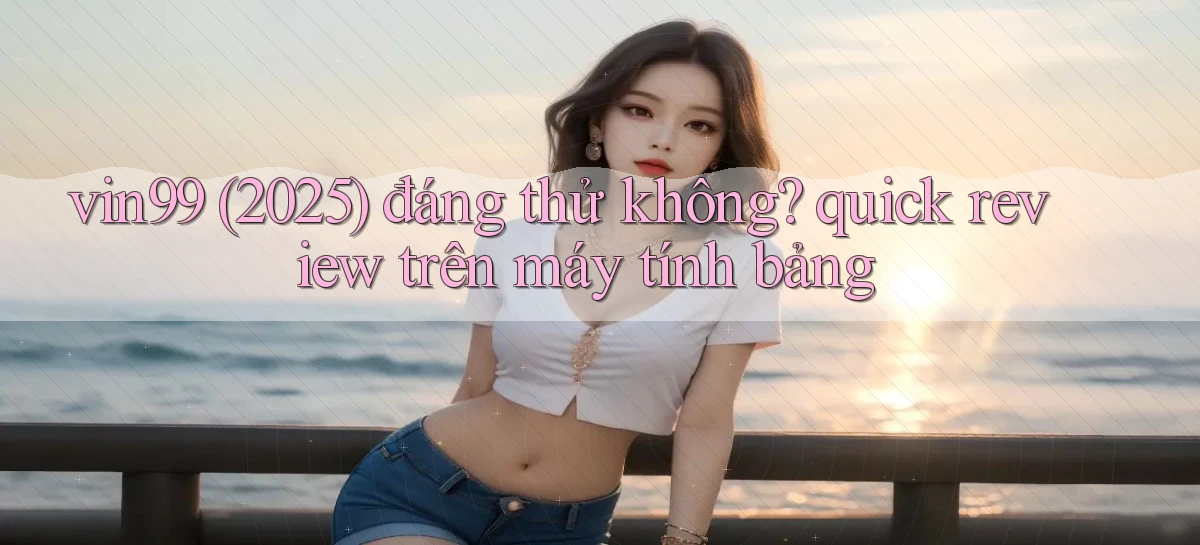 vin99 (2025) đáng thử không quick review trên máy tính bảng