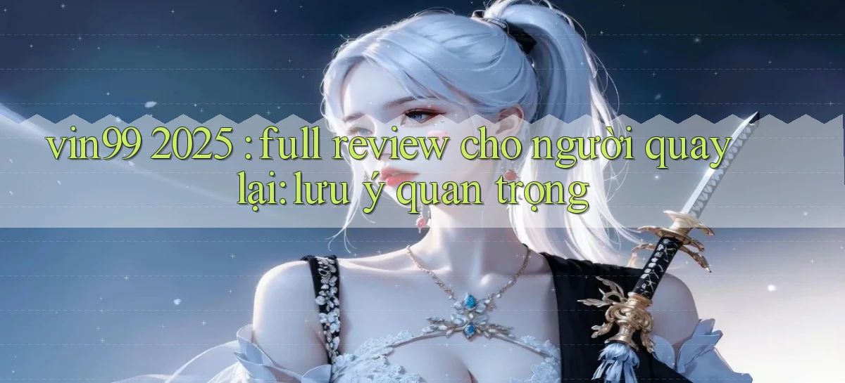 vin99 2025 full review cho người quay lại lưu ý quan trọng