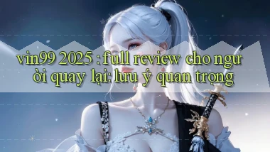 vin99 2025 full review cho người quay lại lưu ý quan trọng