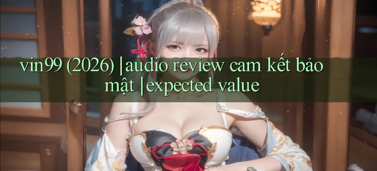 vin99 (2026) audio review cam kết bảo mật expected value