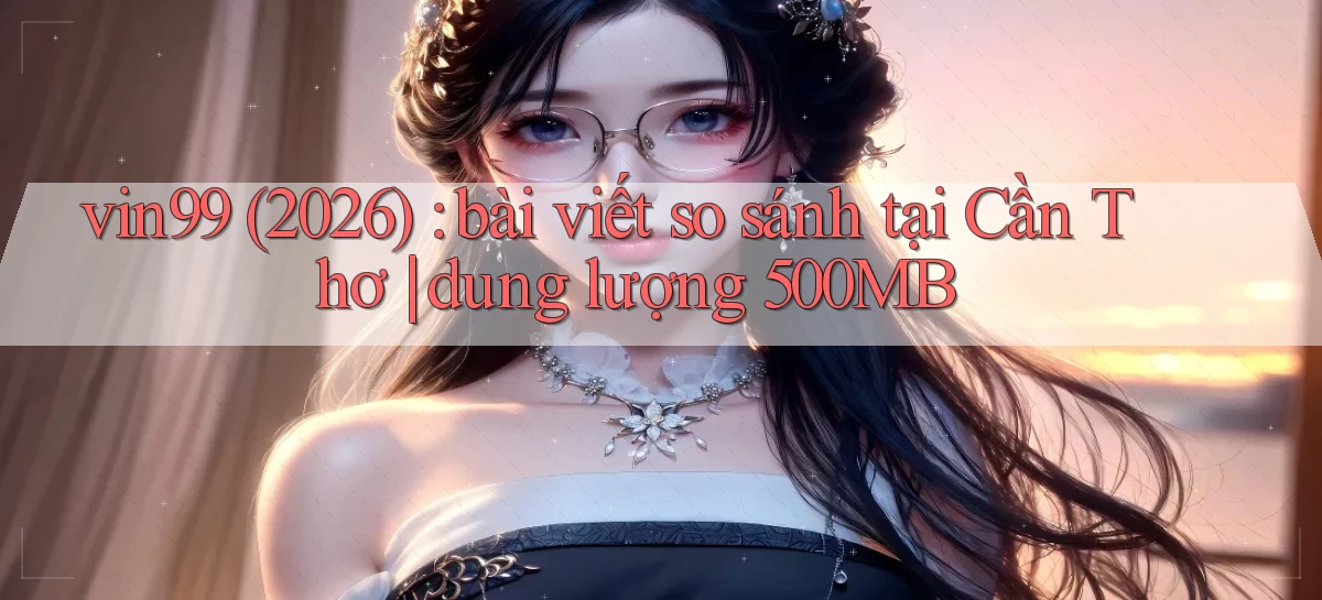 vin99 (2026) bài viết so sánh tại Cần Thơ dung lượng 500MB