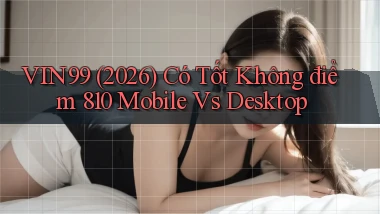 vin99 (2026) có tốt không điểm 810   mobile vs desktop