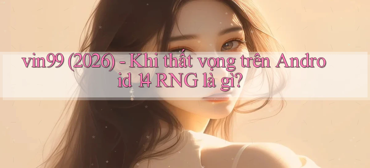 vin99 (2026)   khi thất vọng trên Android 14 RNG là gì