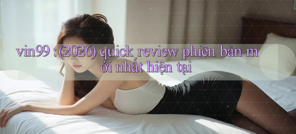 vin99 (2026) quick review phiên bản mới nhất hiện tại