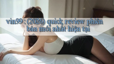 vin99 (2026) quick review phiên bản mới nhất hiện tại