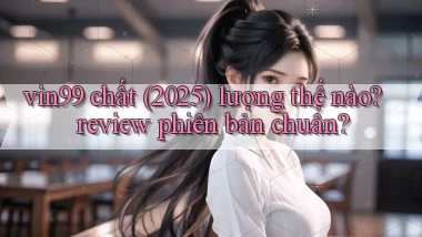 vin99 chất (2025) lượng thế nào review phiên bản chuẩn