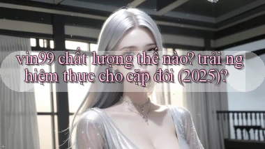 vin99 chất lượng thế nào trải nghiệm thực cho cặp đôi (2025)