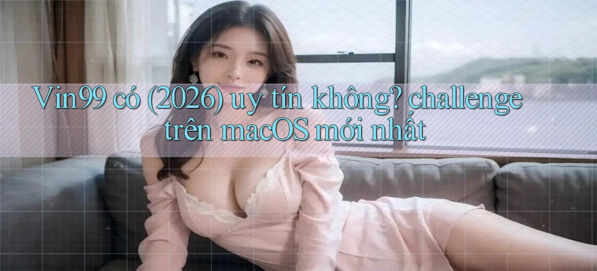 Vin99 có (2026) uy tín không challenge trên macOS mới nhất