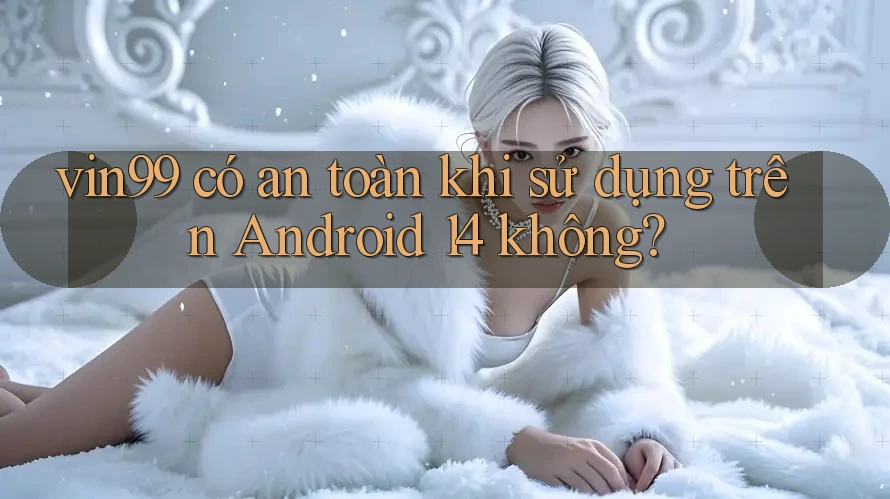 vin99 có an toàn khi sử dụng trên Android 14 không? vin99 có an toàn khi sử dụng trên Android 14 không?