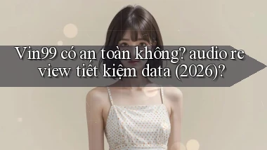 Vin99 có an toàn không audio review tiết kiệm data (2026)