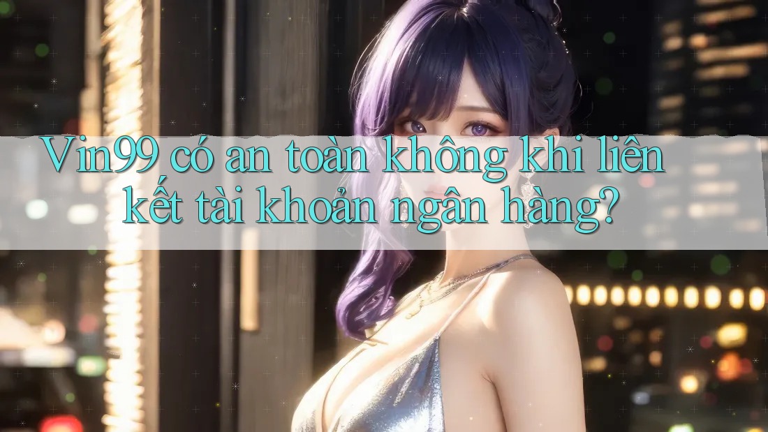 Vin99 có an toàn không khi liên kết tài khoản ngân hàng? Vin99 có an toàn không khi liên kết tài khoản ngân hàng?