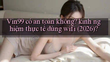 Vin99 có an toàn không kinh nghiệm thực tế dùng wifi (2026)