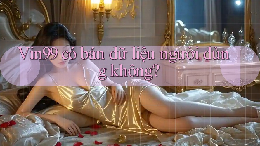 Vin99 có bán dữ liệu người dùng không?