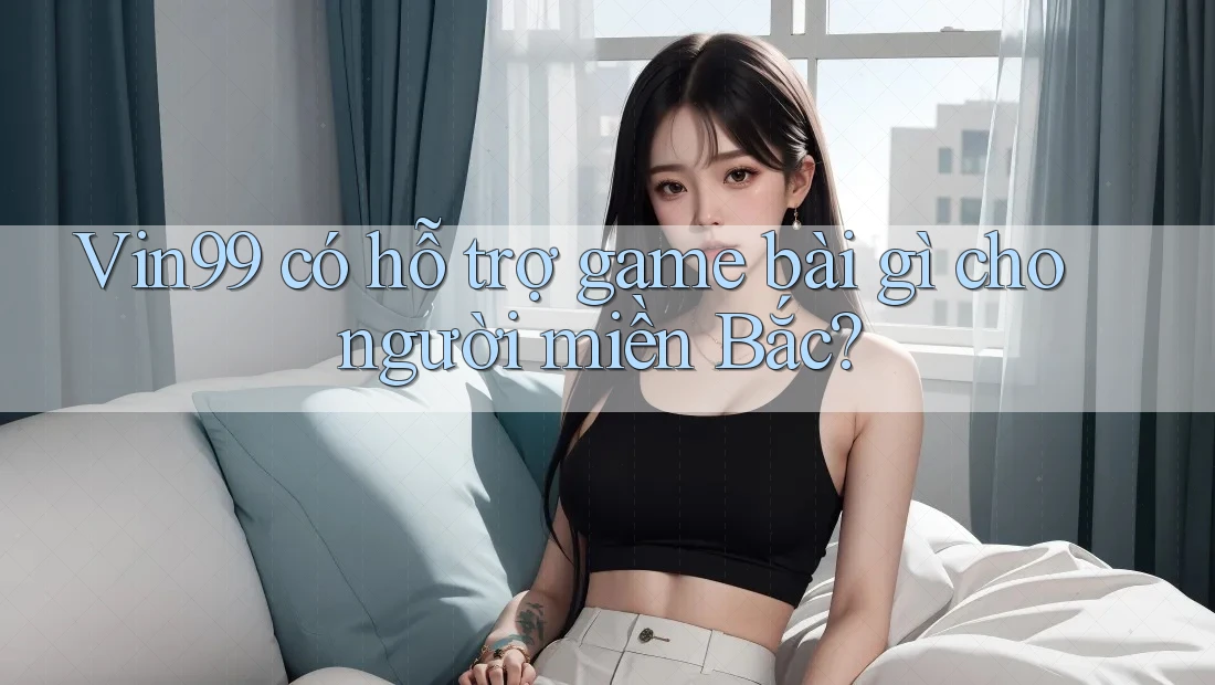 Vin99 có hỗ trợ game bài gì cho người miền Bắc? Vin99 có hỗ trợ game bài gì cho người miền Bắc?
