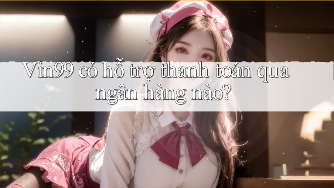 Vin99 có hỗ trợ thanh toán qua ngân hàng nào?