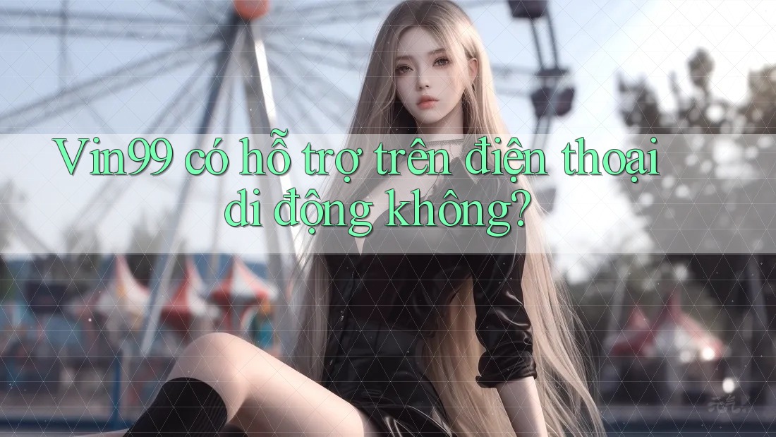 Vin99 có hỗ trợ trên điện thoại di động không? Vin99 có hỗ trợ trên điện thoại di động không?