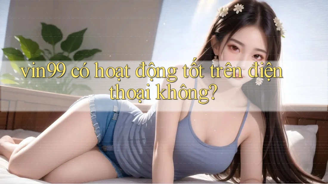 vin99 có hoạt động tốt trên điện thoại không?