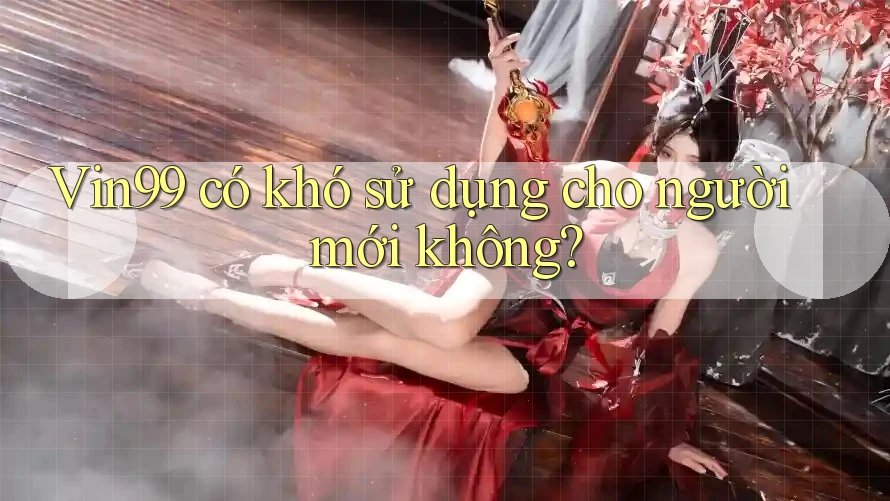 Vin99 có khó sử dụng cho người mới không?