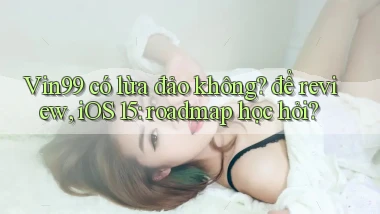 Vin99 có lừa đảo không để review, iOS 15 roadmap học hỏi