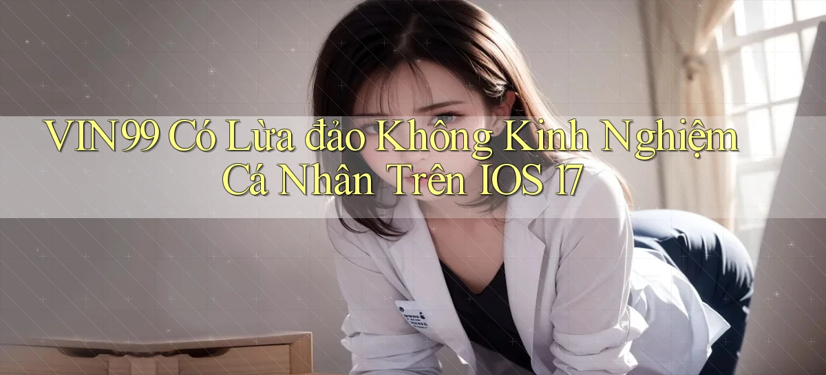 Vin99 có lừa đảo không kinh nghiệm cá nhân trên iOS 17