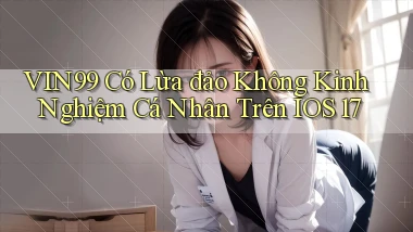 Vin99 có lừa đảo không kinh nghiệm cá nhân trên iOS 17