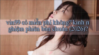 vin99 có miễn phí không kinh nghiệm phiên bản chuẩn (2026)