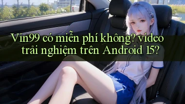 Vin99 có miễn phí không video trải nghiệm trên Android 15