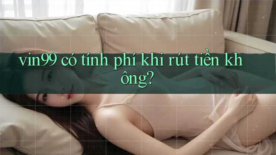 vin99 có tính phí khi rút tiền không?
