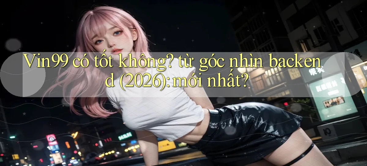 Vin99 có tốt không từ góc nhìn backend (2026) mới nhất