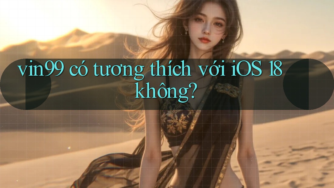 vin99 có tương thích với iOS 18 không?