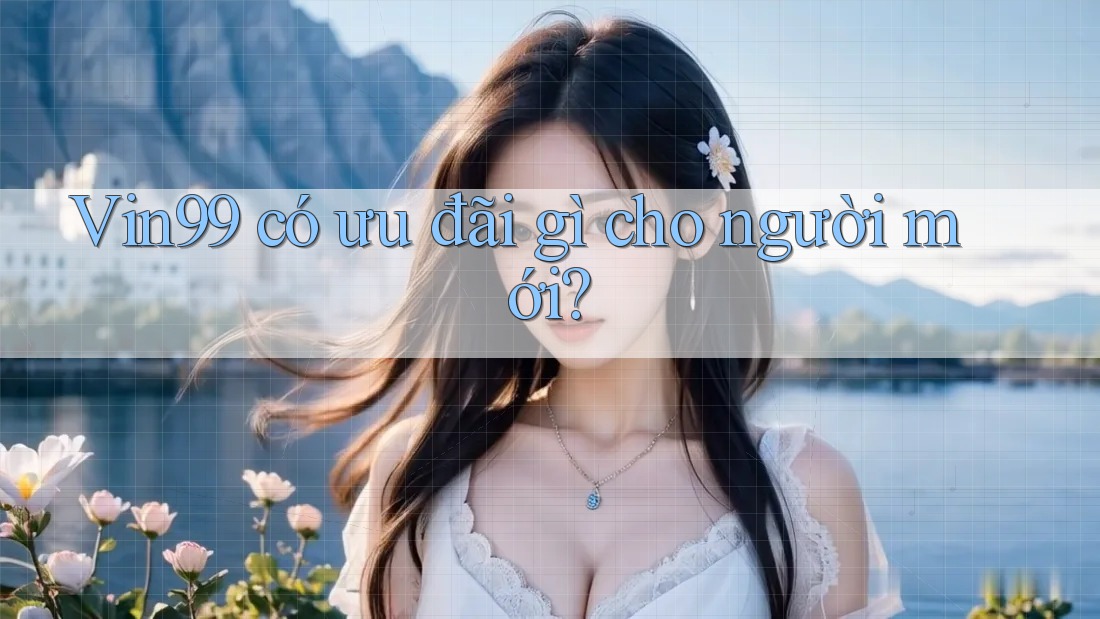 Vin99 có ưu đãi gì cho người mới?