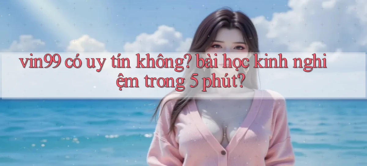 vin99 có uy tín không bài học kinh nghiệm trong 5 phút